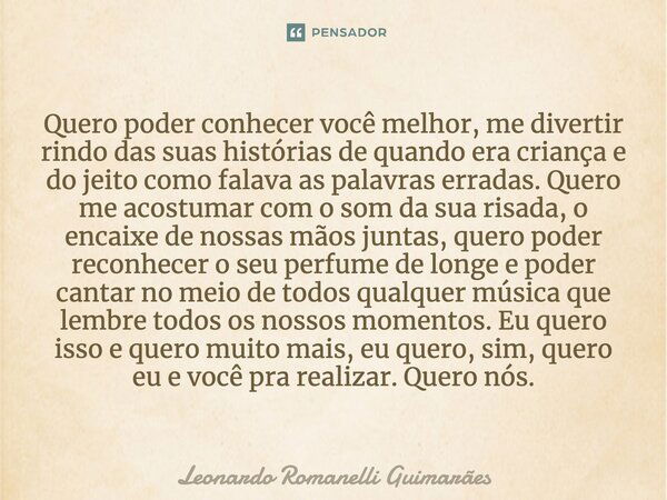 Quero poder conhecer você melhor, me divertir rindo das suas histórias de quando era criança e do jeito como falava as palavras erradas. Quero me acostumar com ... Frase de Leonardo Romanelli Guimarães.