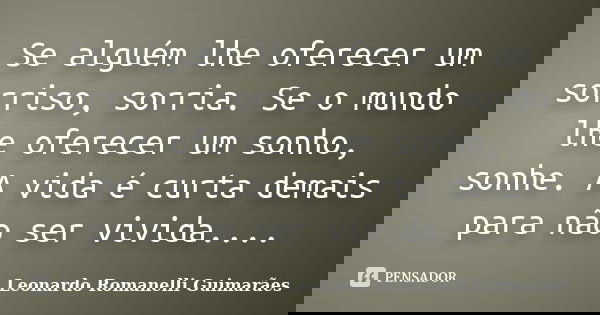 Se alguém lhe oferecer um sorriso, sorria. Se o mundo lhe oferecer um sonho, sonhe. A vida é curta demais para não ser vivida....... Frase de Leonardo Romanelli Guimarães.