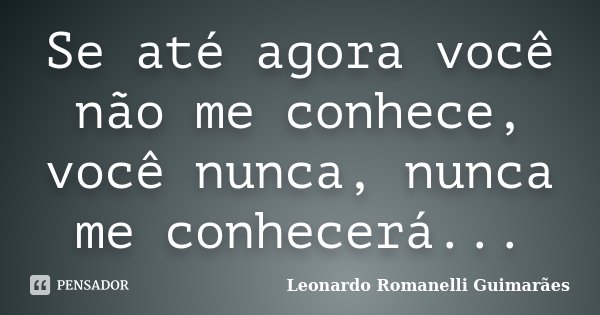 Se até agora você não me conhece, você nunca, nunca me conhecerá...... Frase de Leonardo Romanelli Guimarães.