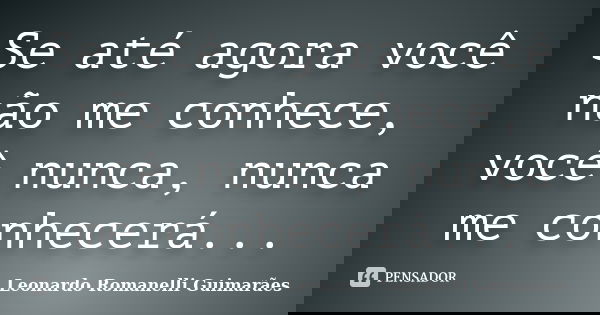 Se até agora você não me conhece, você nunca, nunca me conhecerá...... Frase de Leonardo Romanelli Guimarães.