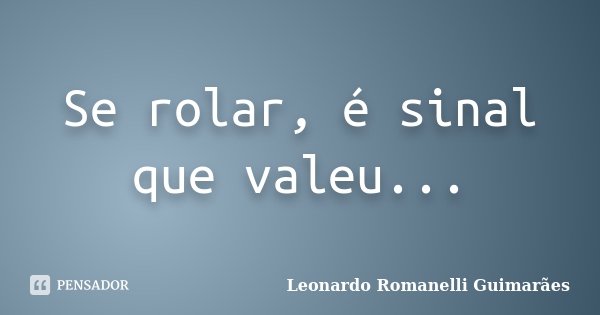 Se rolar, é sinal que valeu...... Frase de Leonardo Romanelli Guimarães.