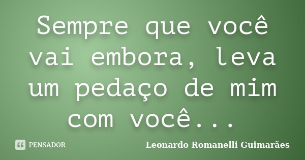 Sempre que você vai embora, leva um pedaço de mim com você...... Frase de Leonardo Romanelli Guimarães.