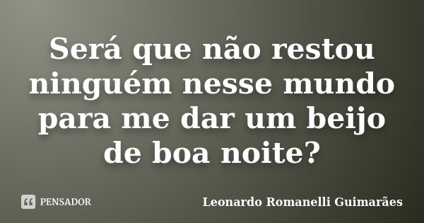 Será que não restou ninguém nesse mundo para me dar um beijo de boa noite?... Frase de Leonardo Romanelli Guimarães.
