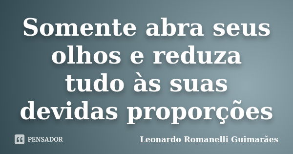 Somente abra seus olhos e reduza tudo às suas devidas proporções... Frase de Leonardo Romanelli Guimarães.