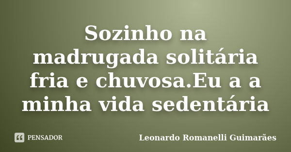 Sozinho na madrugada solitária fria e chuvosa.Eu a a minha vida sedentária... Frase de Leonardo Romanelli Guimarães.