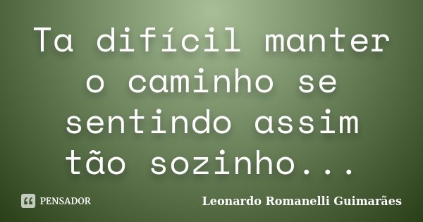 Ta difícil manter o caminho se sentindo assim tão sozinho...... Frase de Leonardo Romanelli Guimarães.