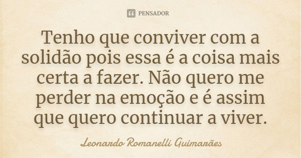 Tenho que conviver com a solidão pois essa é a coisa mais certa a fazer. Não quero me perder na emoção e é assim que quero continuar a viver.... Frase de Leonardo Romanelli Guimarães.