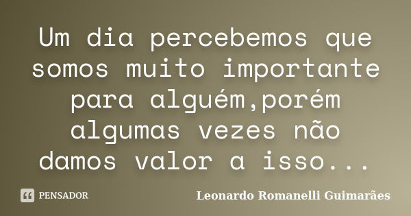 Um dia percebemos que somos muito importante para alguém,porém algumas vezes não damos valor a isso...... Frase de Leonardo Romanelli Guimarães.