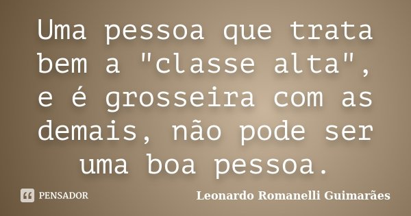 Uma pessoa que trata bem a "classe alta", e é grosseira com as demais, não pode ser uma boa pessoa.... Frase de Leonardo Romanelli Guimarães.
