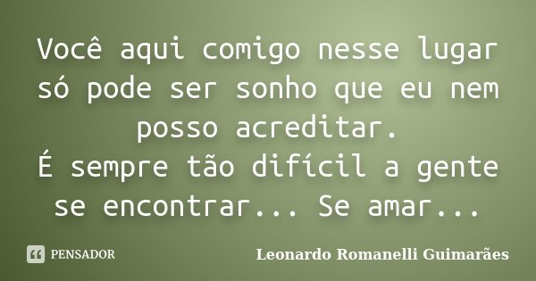 Você aqui comigo nesse lugar só pode ser sonho que eu nem posso acreditar. É sempre tão difícil a gente se encontrar... Se amar...... Frase de Leonardo Romanelli Guimarães.
