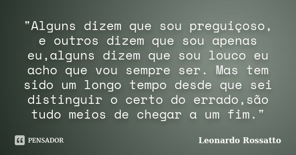 "Alguns dizem que sou preguiçoso, e outros dizem que sou apenas eu,alguns dizem que sou louco eu acho que vou sempre ser. Mas tem sido um longo tempo desde... Frase de Leonardo Rossatto.