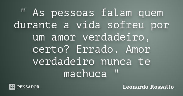 " As pessoas falam quem durante a vida sofreu por um amor verdadeiro, certo? Errado. Amor verdadeiro nunca te machuca "... Frase de Leonardo Rossatto.