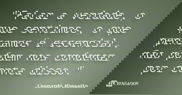 "Falar a verdade, o que sentimos, o que pensamos é essencial, não podem nos condenar por conta disso."... Frase de Leonardo Rossatto.
