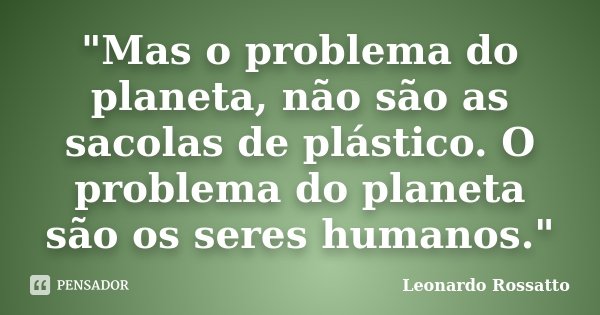 "Mas o problema do planeta, não são as sacolas de plástico. O problema do planeta são os seres humanos."... Frase de Leonardo Rossatto.