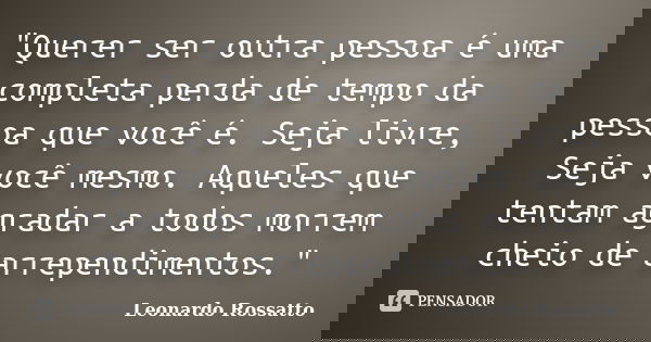"Querer ser outra pessoa é uma completa perda de tempo da pessoa que você é. Seja livre, Seja você mesmo. Aqueles que tentam agradar a todos morrem cheio d... Frase de Leonardo Rossatto.