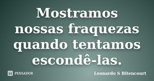 Mostramos nossas fraquezas quando tentamos escondê-las.... Frase de Leonardo s Bitencourt.