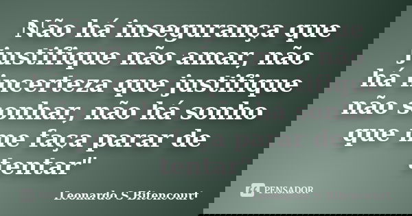 Não há insegurança que justifique não amar, não há incerteza que justifique não sonhar, não há sonho que me faça parar de tentar"... Frase de Leonardo S Bitencourt.
