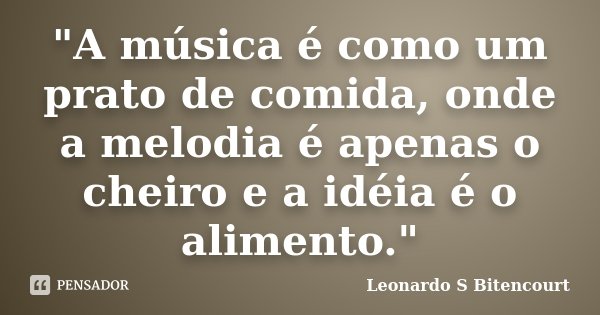 "A música é como um prato de comida, onde a melodia é apenas o cheiro e a idéia é o alimento."... Frase de Leonardo S Bitencourt.