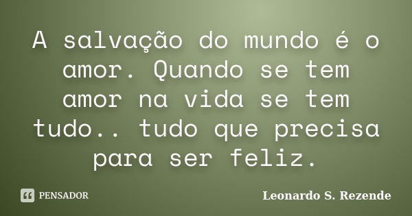 A salvação do mundo é o amor. Quando se tem amor na vida se tem tudo.. tudo que precisa para ser feliz.... Frase de Leonardo S. Rezende.