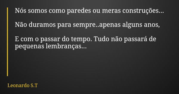 Nós somos como paredes ou meras construções... Não duramos para sempre..apenas alguns anos, E com o passar do tempo. Tudo não passará de pequenas lembranças...... Frase de Leonardo S.T.
