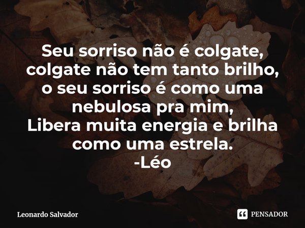 ⁠Seu sorriso não é colgate,
colgate não tem tanto brilho,
o seu sorriso é como uma nebulosa pra mim,
Libera muita energia e brilha como uma estrela.
-Léo... Frase de Leonardo Salvador.