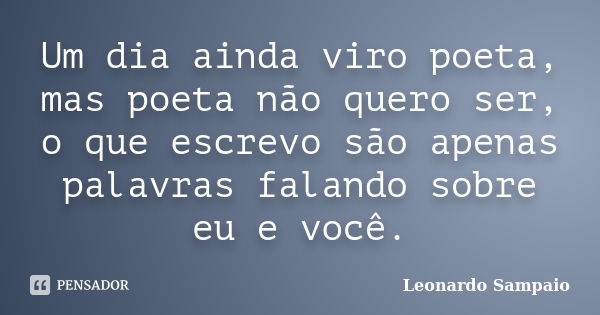 Um dia ainda viro poeta, mas poeta não quero ser, o que escrevo são apenas palavras falando sobre eu e você.... Frase de Leonardo Sampaio.