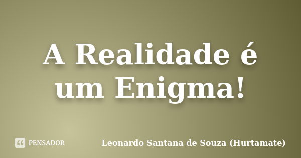 A Realidade é um Enigma!... Frase de Leonardo Santana de Souza (Hurtamate).