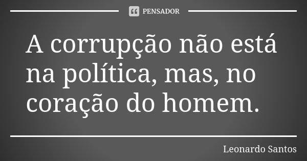 A corrupção não está na política, mas, no coração do homem.... Frase de Leonardo Santos.