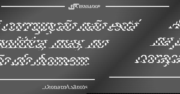 A corrupção não está na política, mas, no coração do homem.... Frase de Leonardo Santos.