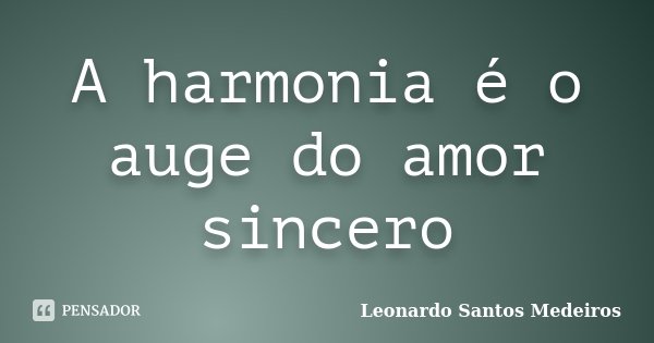 A harmonia é o auge do amor sincero... Frase de Leonardo Santos Medeiros.