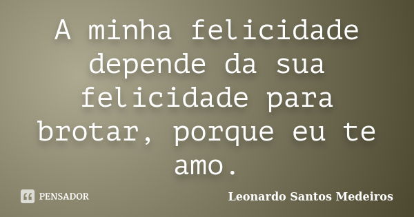 A minha felicidade depende da sua felicidade para brotar, porque eu te amo.... Frase de Leonardo Santos Medeiros.