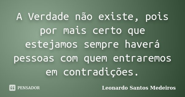 A Verdade não existe, pois por mais certo que estejamos sempre haverá pessoas com quem entraremos em contradições.... Frase de Leonardo Santos Medeiros.