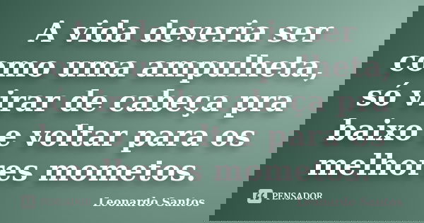 A vida deveria ser como uma ampulheta, só virar de cabeça pra baixo e voltar para os melhores mometos.... Frase de Leonardo Santos.