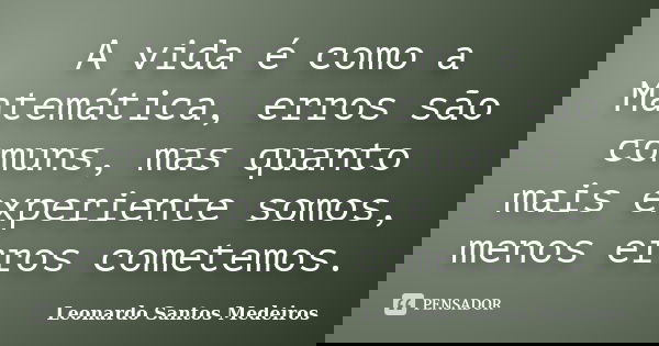 A vida é como a Matemática, erros são comuns, mas quanto mais experiente somos, menos erros cometemos.... Frase de Leonardo Santos Medeiros.