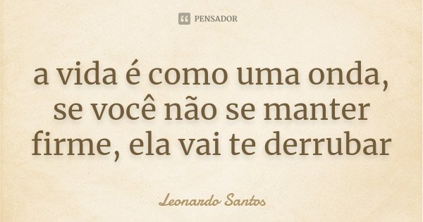 a vida é como uma onda, se você não se manter firme, ela vai te derrubar... Frase de Leonardo Santos.
