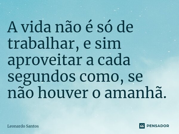 ⁠A vida não é só de trabalhar, e sim aproveitar a cada segundos como, se não houver o amanhã.... Frase de Leonardo Santos.