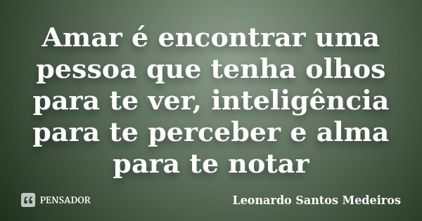 Amar é encontrar uma pessoa que tenha olhos para te ver, inteligência para te perceber e alma para te notar... Frase de Leonardo Santos Medeiros.