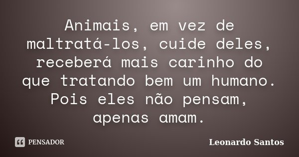 Animais, em vez de maltratá-los, cuide deles, receberá mais carinho do que tratando bem um humano. Pois eles não pensam, apenas amam.... Frase de Leonardo Santos.