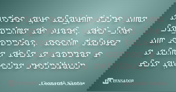 antes que alguém tire uma lagrima de você, dei-lhe um sorriso, assim talvez a alma dela a corroa e ela queira retribuir... Frase de Leonardo Santos.