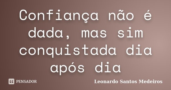 Confiança não é dada, mas sim conquistada dia após dia... Frase de Leonardo Santos Medeiros.