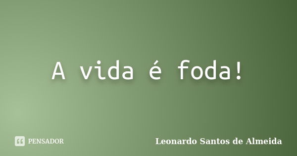 A vida é foda!... Frase de Leonardo Santos de Almeida.