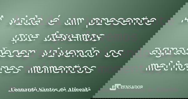 A vida é um presente que devemos agradecer vivendo os melhores momentos... Frase de Leonardo Santos De Almeida.