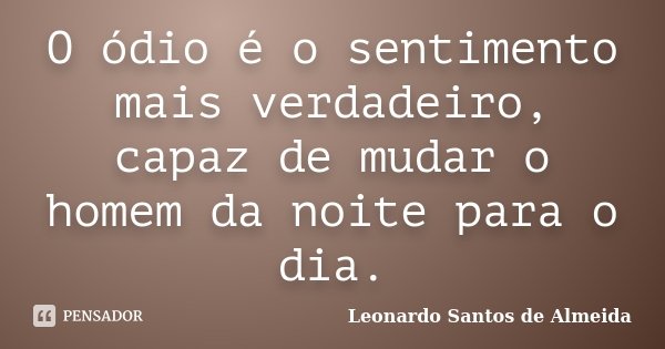 O ódio é o sentimento mais verdadeiro, capaz de mudar o homem da noite para o dia.... Frase de Leonardo Santos de Almeida.