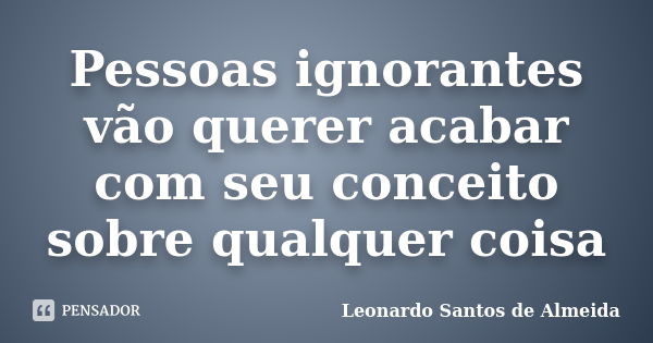 Pessoas ignorantes vão querer acabar com seu conceito sobre qualquer coisa... Frase de Leonardo Santos De Almeida.