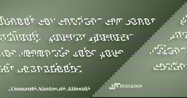 Quando eu entrar em sono profundo, quero apenas ficar na memoria dos que estarão acordados.... Frase de Leonardo Santos De Almeida.