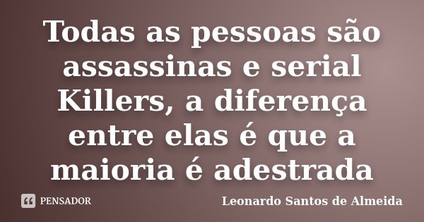Todas as pessoas são assassinas e serial Killers, a diferença entre elas é que a maioria é adestrada... Frase de Leonardo Santos de Almeida.