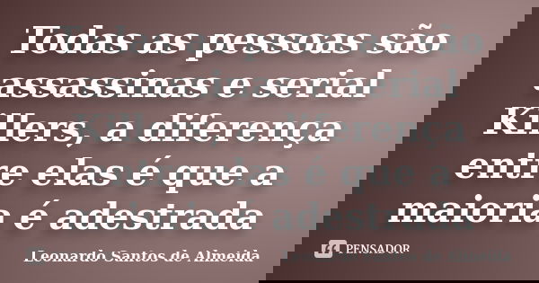 Todas as pessoas são assassinas e serial Killers, a diferença entre elas é que a maioria é adestrada... Frase de Leonardo Santos de Almeida.
