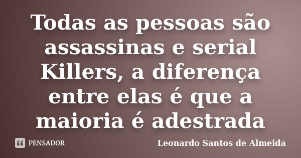 Todas as pessoas são assassinas e serial Killers, a diferença entre elas é que a maioria é adestrada... Frase de Leonardo Santos de Almeida.