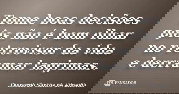 Tome boas decisões pois não é bom olhar no retrovisor da vida e derramar lagrimas.... Frase de Leonardo Santos De Almeida.