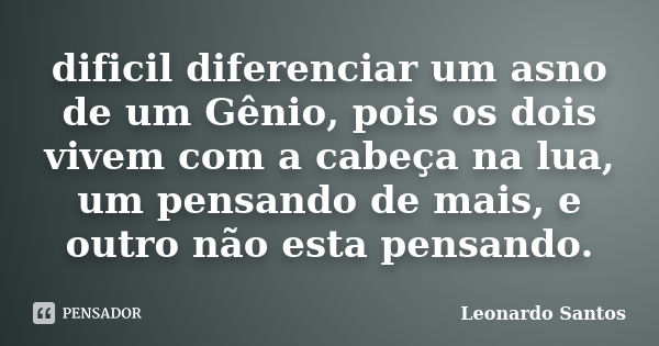 dificil diferenciar um asno de um Gênio, pois os dois vivem com a cabeça na lua, um pensando de mais, e outro não esta pensando.... Frase de Leonardo Santos.